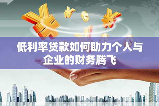 元氏低利率贷款如何助力个人与企业的财务腾飞