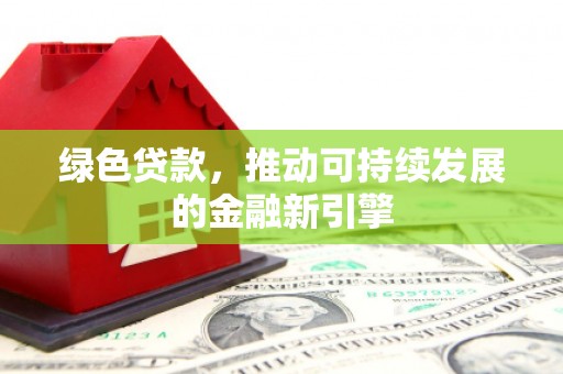 元氏绿色贷款，推动可持续发展的金融新引擎