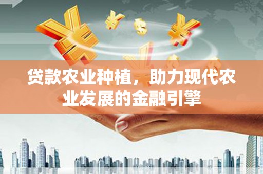 元氏贷款农业种植，助力现代农业发展的金融引擎