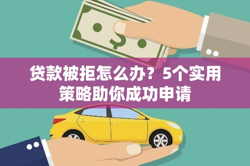 元氏贷款被拒怎么办？5个实用策略助你成功申请