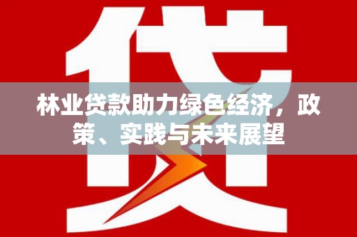 元氏林业贷款助力绿色经济，政策、实践与未来展望